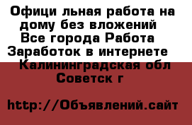 Официaльная работа на дому,без вложений - Все города Работа » Заработок в интернете   . Калининградская обл.,Советск г.